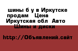 шины б/у в Иркутске продам › Цена ­ 5 000 - Иркутская обл. Авто » Шины и диски   